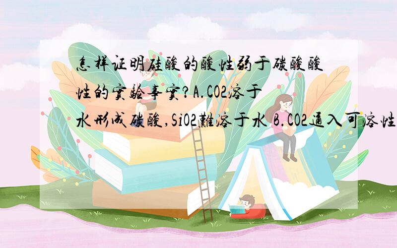 怎样证明硅酸的酸性弱于碳酸酸性的实验事实?A.CO2溶于水形成碳酸,SiO2难溶于水 B.CO2通入可溶性硅酸盐析出硅酸沉淀 C.高温下SiO2与碳酸盐反应生成CO2 D.氯化氢通入可溶性碳酸盐溶液中放出气