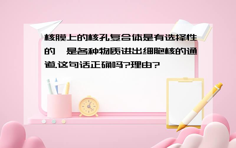 核膜上的核孔复合体是有选择性的,是各种物质进出细胞核的通道.这句话正确吗?理由?