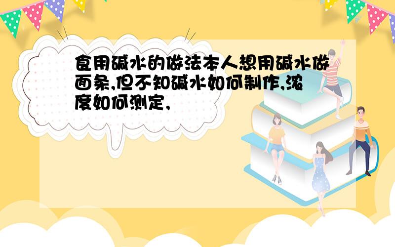 食用碱水的做法本人想用碱水做面条,但不知碱水如何制作,浓度如何测定,