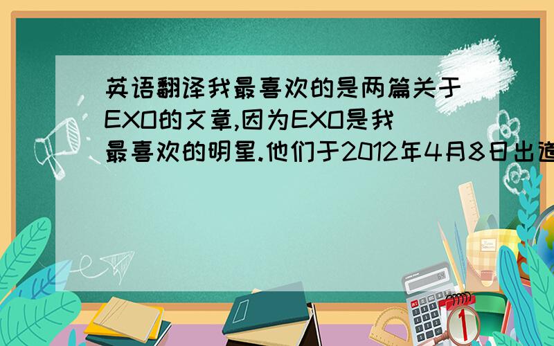 英语翻译我最喜欢的是两篇关于EXO的文章,因为EXO是我最喜欢的明星.他们于2012年4月8日出道,他们只出道两年就从‘亚洲偶像天团’变为了‘亚洲顶级偶像天团’.他们被成龙等很多明星赏识.EX