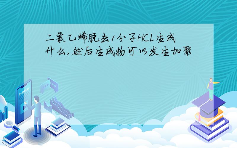 二氯乙烯脱去1分子HCL生成什么,然后生成物可以发生加聚