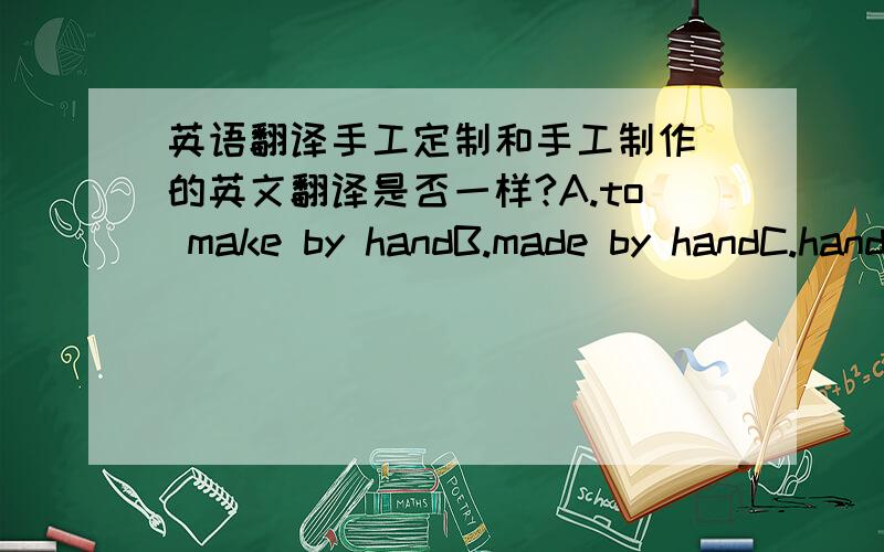 英语翻译手工定制和手工制作 的英文翻译是否一样?A.to make by handB.made by handC.hand-madeD.hand make我应该选哪个?