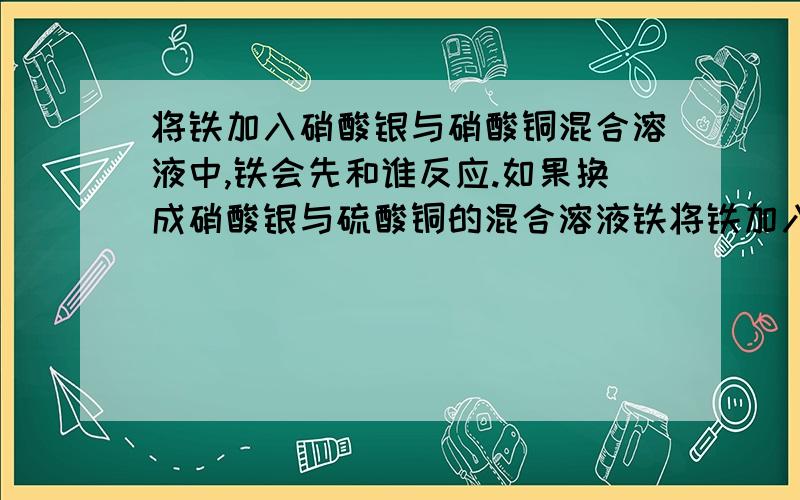 将铁加入硝酸银与硝酸铜混合溶液中,铁会先和谁反应.如果换成硝酸银与硫酸铜的混合溶液铁将铁加入硝酸银与硝酸铜混合溶液中,铁会先和谁反应.如果换成硝酸银与硫酸铜的混合溶液铁又会