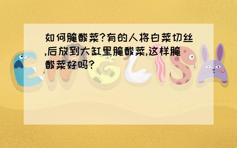 如何腌酸菜?有的人将白菜切丝,后放到大缸里腌酸菜,这样腌酸菜好吗?