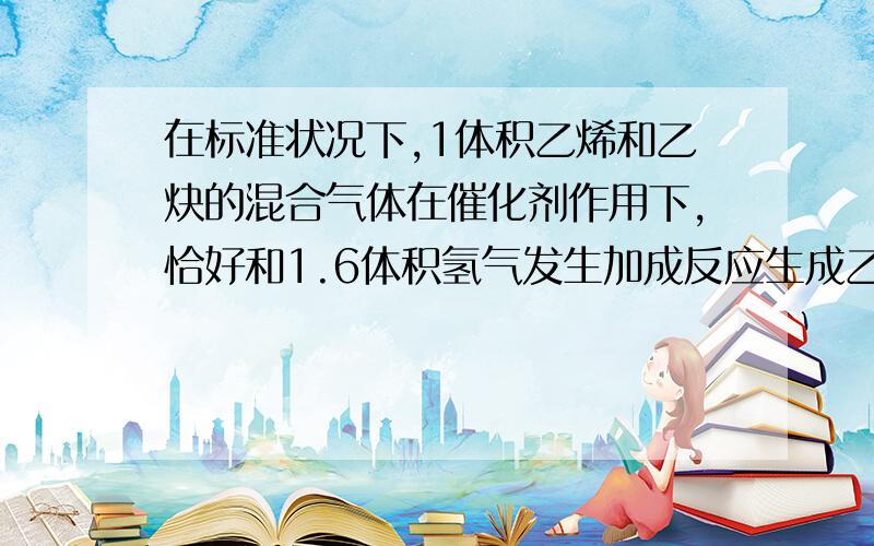 在标准状况下,1体积乙烯和乙炔的混合气体在催化剂作用下,恰好和1.6体积氢气发生加成反应生成乙烷,则混合气体中乙炔所占的体积分数为( )A.60% B.80% C.40% D.50%