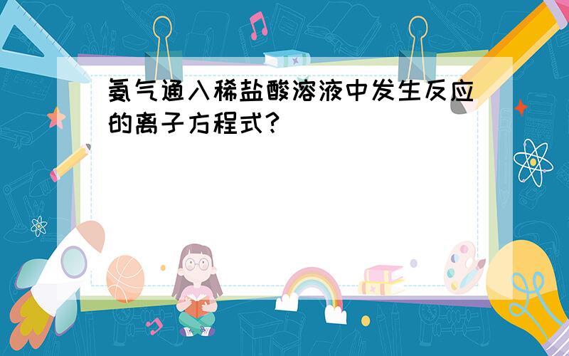 氨气通入稀盐酸溶液中发生反应的离子方程式?