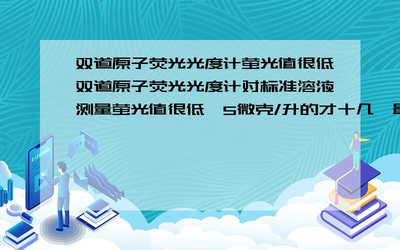 双道原子荧光光度计萤光值很低双道原子荧光光度计对标准溶液测量萤光值很低,5微克/升的才十几,最高浓度的25微克/升,也才六十几,这属于很不正常的现象,但标准曲线可以达到0.9987.请问一