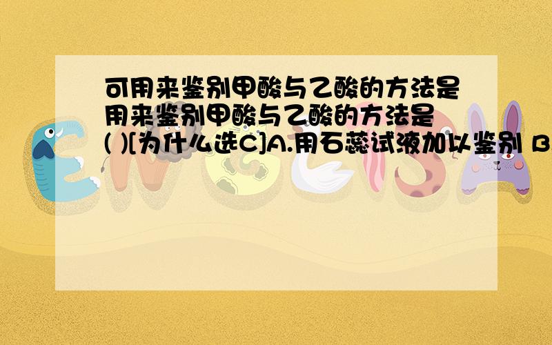 可用来鉴别甲酸与乙酸的方法是用来鉴别甲酸与乙酸的方法是 ( )[为什么选C]A.用石蕊试液加以鉴别 B.加入乙醇及浓硫酸加热C.用碱中和后加入银氨溶液用水浴加热 D.加入氢氧化钠溶液鉴别