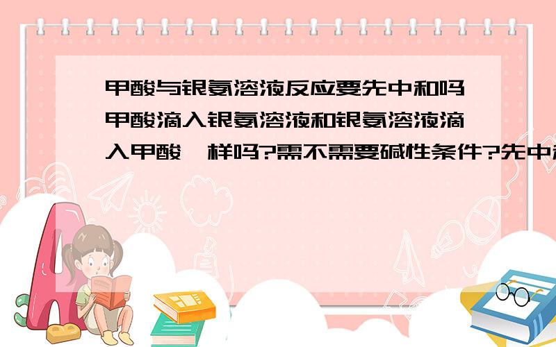 甲酸与银氨溶液反应要先中和吗甲酸滴入银氨溶液和银氨溶液滴入甲酸一样吗?需不需要碱性条件?先中和?如果不用的话,为什么甲酸和新制氢氧化铜反应要先加NaOH呢?