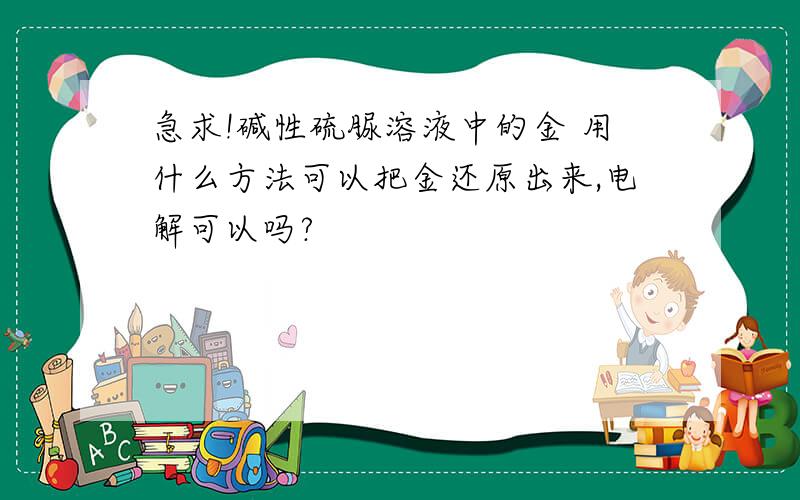 急求!碱性硫脲溶液中的金 用什么方法可以把金还原出来,电解可以吗?