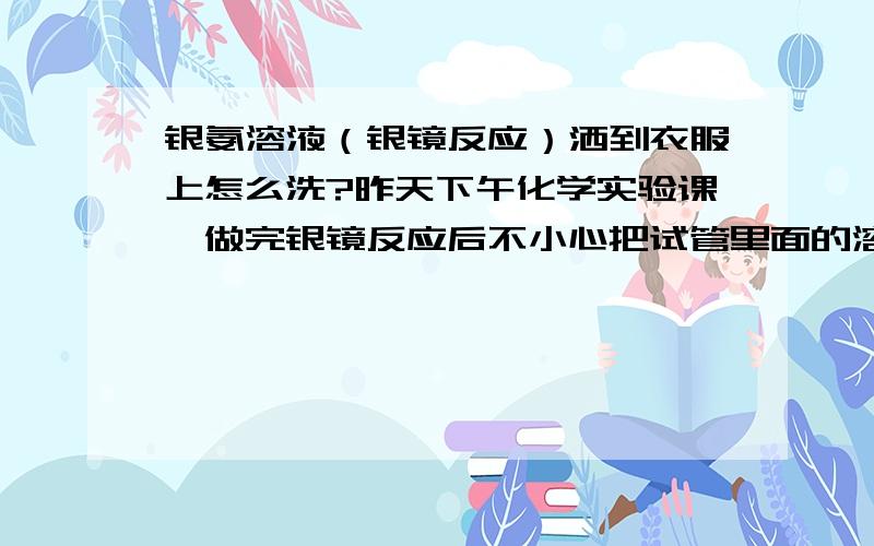 银氨溶液（银镜反应）洒到衣服上怎么洗?昨天下午化学实验课,做完银镜反应后不小心把试管里面的溶液洒到衣服上（如图红圈部分.上面白色部分有一些,针织条纹部分有一些）了.开始没什