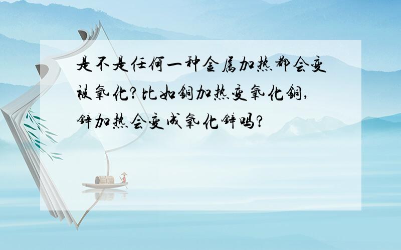 是不是任何一种金属加热都会变被氧化?比如铜加热变氧化铜,锌加热会变成氧化锌吗?