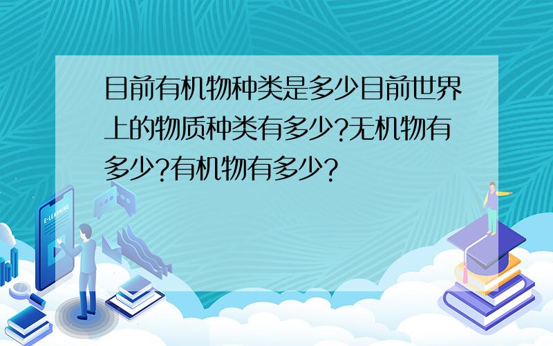 目前有机物种类是多少目前世界上的物质种类有多少?无机物有多少?有机物有多少?