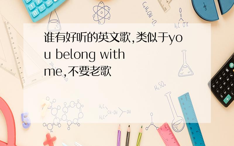 谁有好听的英文歌,类似于you belong with me,不要老歌