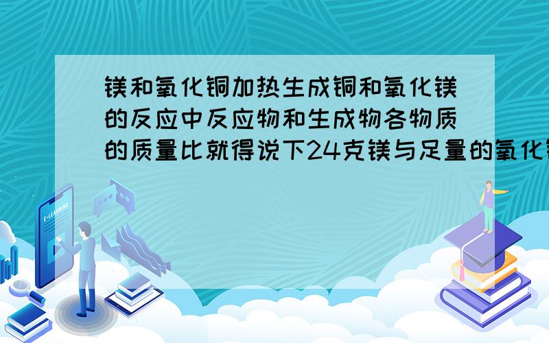 镁和氧化铜加热生成铜和氧化镁的反应中反应物和生成物各物质的质量比就得说下24克镁与足量的氧化铜充分反应可得到铜多少克?