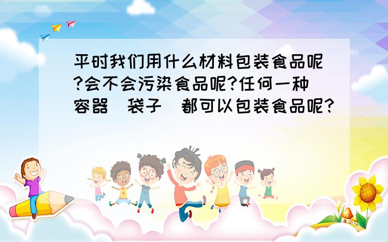 平时我们用什么材料包装食品呢?会不会污染食品呢?任何一种容器（袋子）都可以包装食品呢?