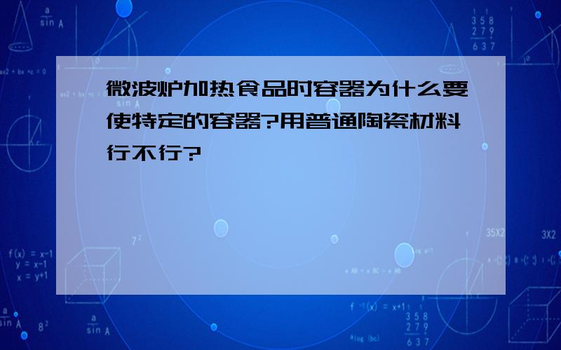 微波炉加热食品时容器为什么要使特定的容器?用普通陶瓷材料行不行?