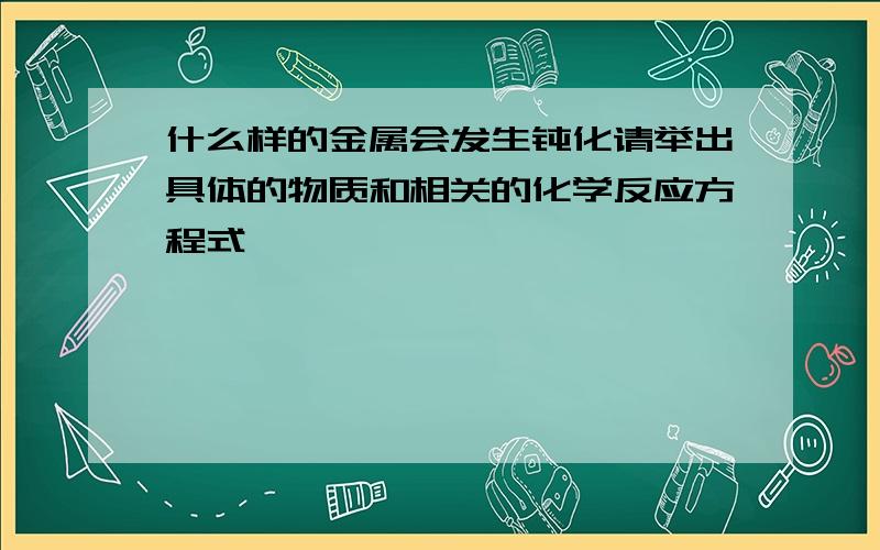 什么样的金属会发生钝化请举出具体的物质和相关的化学反应方程式