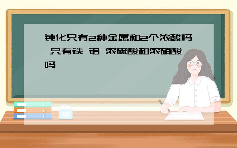 钝化只有2种金属和2个浓酸吗 只有铁 铝 浓硫酸和浓硝酸吗