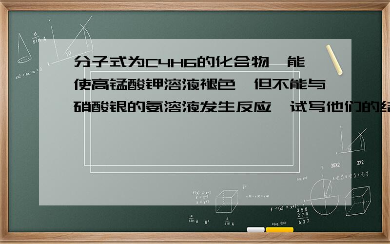 分子式为C4H6的化合物,能使高锰酸钾溶液褪色,但不能与硝酸银的氨溶液发生反应,试写他们的结构式