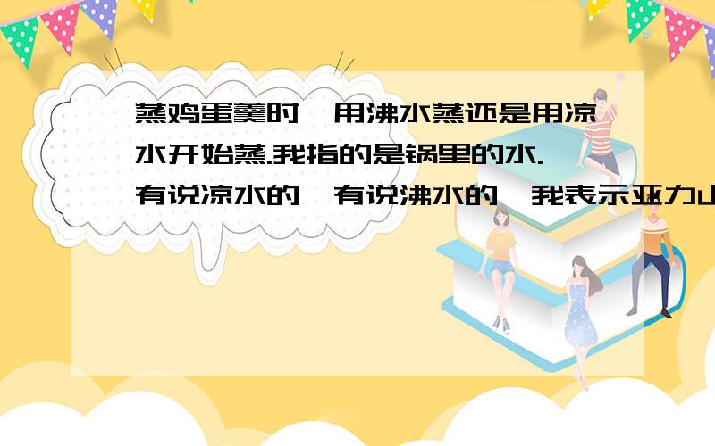 蒸鸡蛋羹时,用沸水蒸还是用凉水开始蒸.我指的是锅里的水.有说凉水的,有说沸水的,我表示亚力山大…
