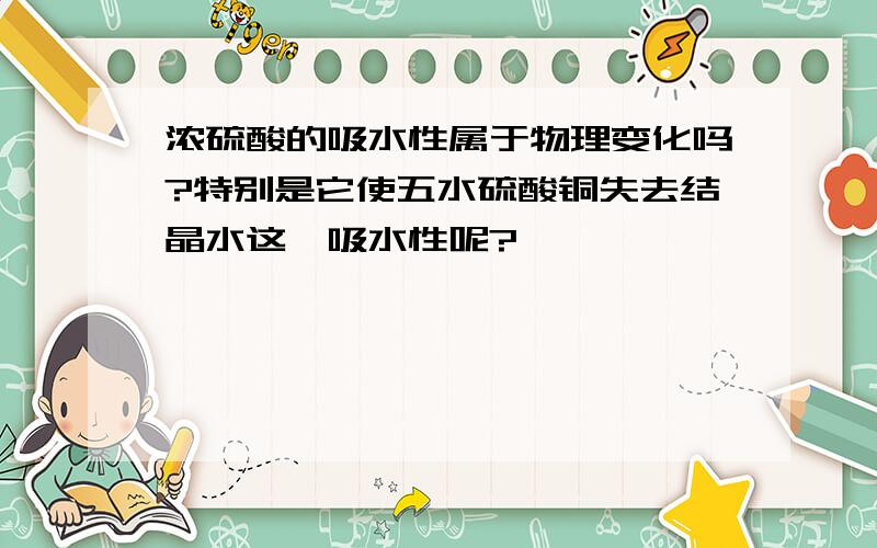 浓硫酸的吸水性属于物理变化吗?特别是它使五水硫酸铜失去结晶水这一吸水性呢?