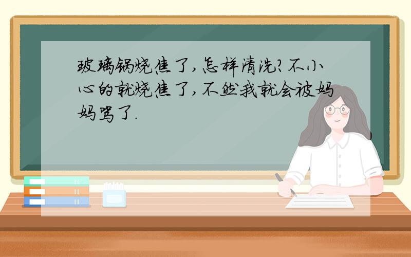 玻璃锅烧焦了,怎样清洗?不小心的就烧焦了,不然我就会被妈妈骂了.