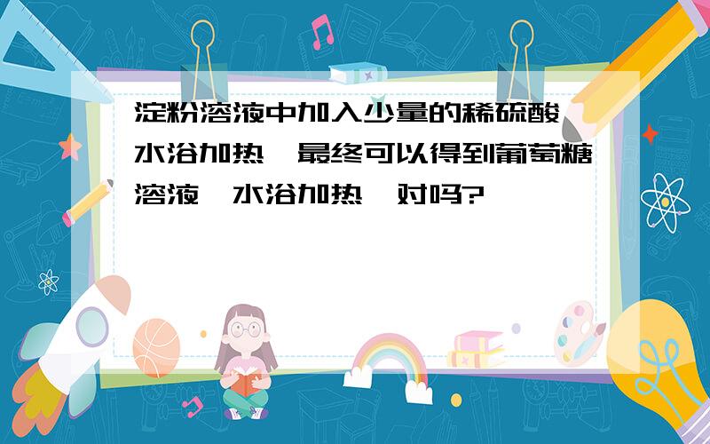 淀粉溶液中加入少量的稀硫酸,水浴加热,最终可以得到葡萄糖溶液