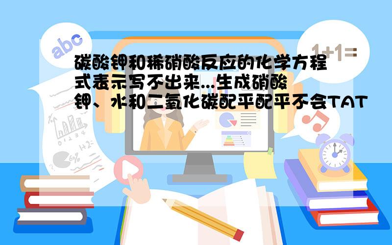 碳酸钾和稀硝酸反应的化学方程式表示写不出来...生成硝酸钾、水和二氧化碳配平配平不会TAT