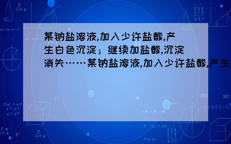 某钠盐溶液,加入少许盐酸,产生白色沉淀；继续加盐酸,沉淀消失……某钠盐溶液,加入少许盐酸,产生白色沉淀；继续加盐酸,沉淀消失；再加入氨水,又产生白色沉淀.写出有关离子反应方程式