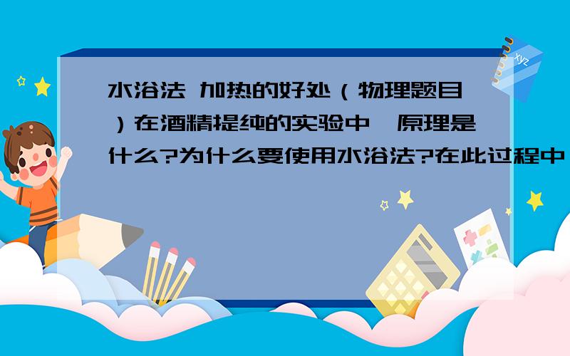 水浴法 加热的好处（物理题目）在酒精提纯的实验中,原理是什么?为什么要使用水浴法?在此过程中,有那些物态变化?