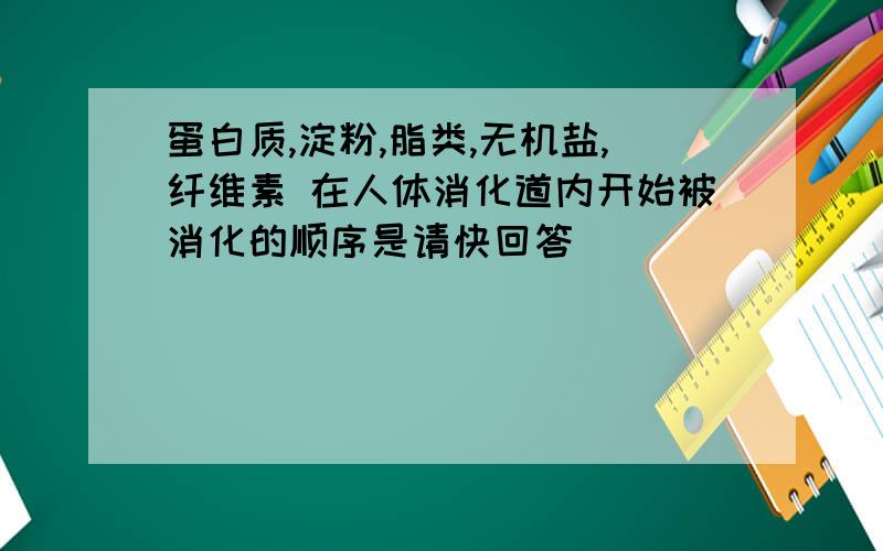 蛋白质,淀粉,脂类,无机盐,纤维素 在人体消化道内开始被消化的顺序是请快回答