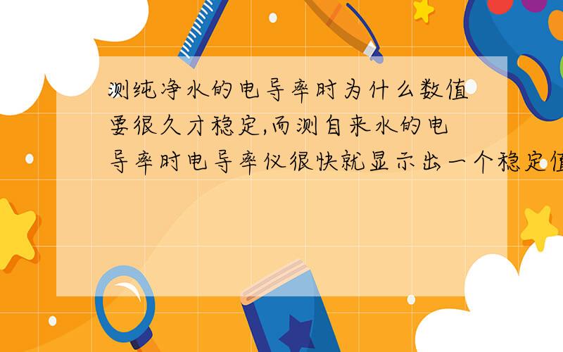 测纯净水的电导率时为什么数值要很久才稳定,而测自来水的电导率时电导率仪很快就显示出一个稳定值?