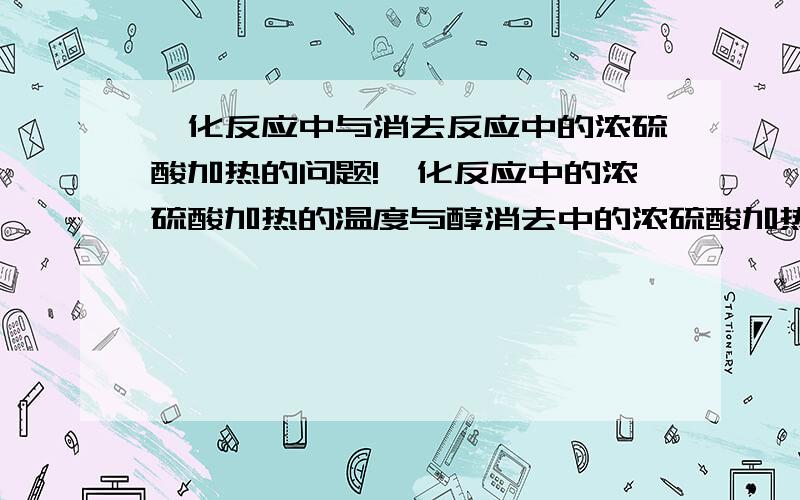 酯化反应中与消去反应中的浓硫酸加热的问题!酯化反应中的浓硫酸加热的温度与醇消去中的浓硫酸加热中的温度有什么区别!或者是在别的一些方面上又区别?