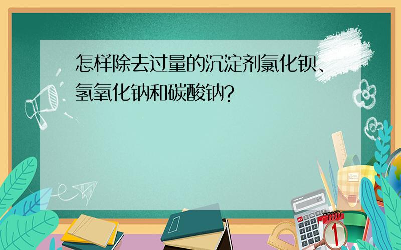 怎样除去过量的沉淀剂氯化钡、氢氧化钠和碳酸钠?