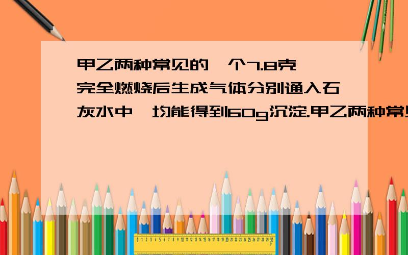 甲乙两种常见的烃个7.8克,完全燃烧后生成气体分别通入石灰水中,均能得到60g沉淀.甲乙两种常见的烃个7.8克,完全燃烧后生成气体分别通入足量的石灰水,得到60克沉淀.在同温同压下,同体积的