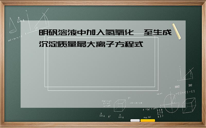 明矾溶液中加入氢氧化钡至生成沉淀质量最大离子方程式