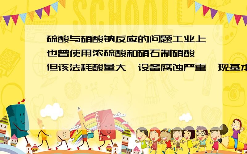 硫酸与硝酸钠反应的问题工业上也曾使用浓硫酸和硝石制硝酸,但该法耗酸量大,设备腐蚀严重,现基本停止使用 NaNO₃（s）+ H2SO₄（l） ——→ NaHSO₄（s）+ HNO₃（g）但是复分解反