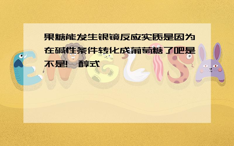 果糖能发生银镜反应实质是因为在碱性条件转化成葡萄糖了吧是不是!烯醇式