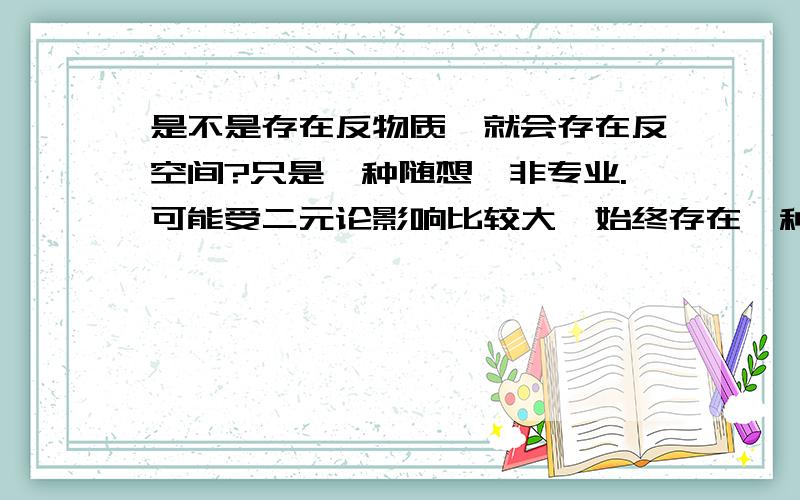 是不是存在反物质,就会存在反空间?只是一种随想,非专业.可能受二元论影响比较大,始终存在一种想法,就是有反物质就有反空间.空间与反空间之间由超引力开启通道.既然物质与反物质存在