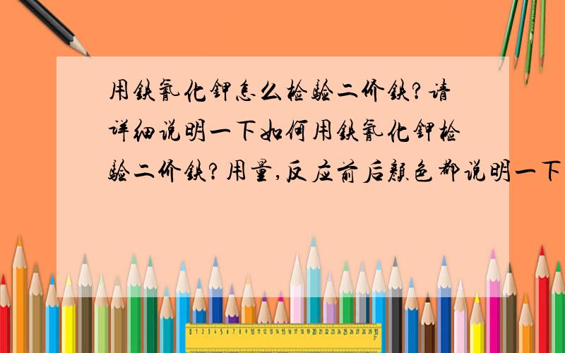 用铁氰化钾怎么检验二价铁?请详细说明一下如何用铁氰化钾检验二价铁?用量,反应前后颜色都说明一下,谢谢!