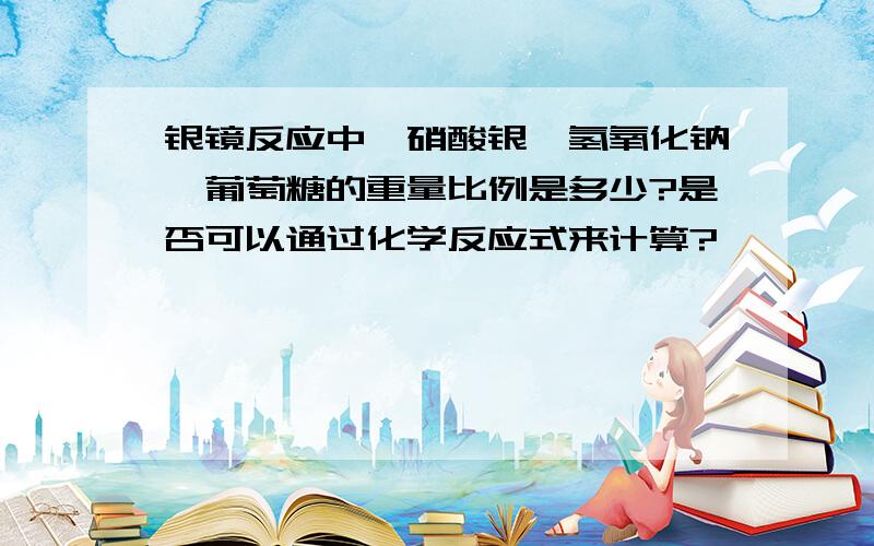 银镜反应中,硝酸银、氢氧化钠、葡萄糖的重量比例是多少?是否可以通过化学反应式来计算?