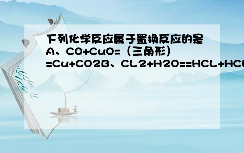 下列化学反应属于置换反应的是A、CO+CuO=（三角形）=Cu+CO2B、CL2+H2O==HCL+HCLOC、Na2O+2HCL==2NaCL+H2OD、C+H2O=高温=H2+CO