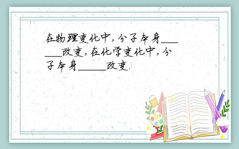 在物理变化中,分子本身______改变,在化学变化中,分子本身_____改变.