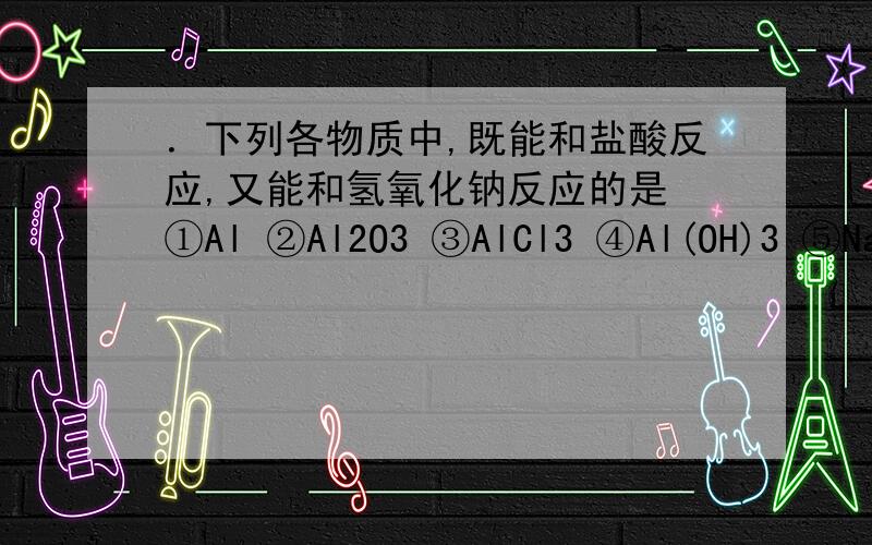 ．下列各物质中,既能和盐酸反应,又能和氢氧化钠反应的是 ①Al ②Al2O3 ③AlCl3 ④Al(OH)3 ⑤NaHCO3 ⑥(NH4)2CO3 ⑦Na2CO3 ⑧甘氨酸 A．①②③④⑤⑥ B．①②④⑤⑥⑧ C．①②④⑤⑥ D． ①②③⑤⑥⑦ 1