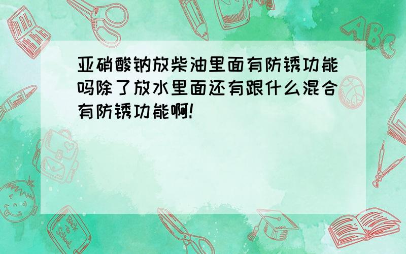 亚硝酸钠放柴油里面有防锈功能吗除了放水里面还有跟什么混合有防锈功能啊!