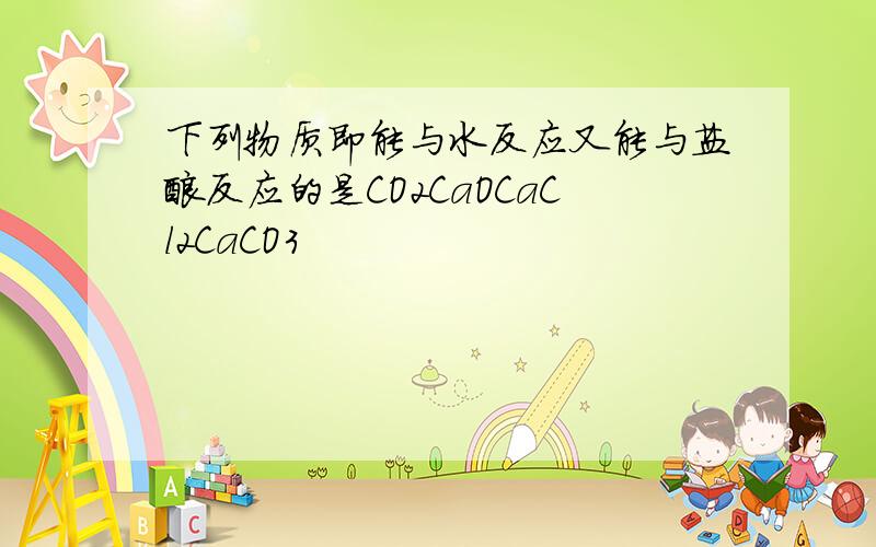 下列物质即能与水反应又能与盐酸反应的是CO2CaOCaCl2CaCO3