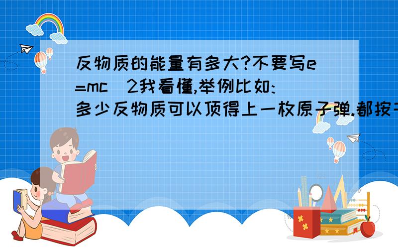 反物质的能量有多大?不要写e=mc^2我看懂,举例比如:多少反物质可以顶得上一枚原子弹.都按千克为讲算.不要写e=mc^2我看不懂