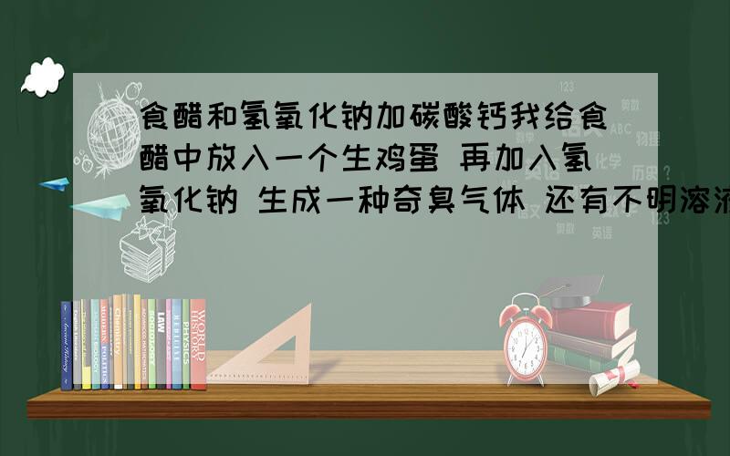 食醋和氢氧化钠加碳酸钙我给食醋中放入一个生鸡蛋 再加入氢氧化钠 生成一种奇臭气体 还有不明溶液 这是什么气体和溶液啊