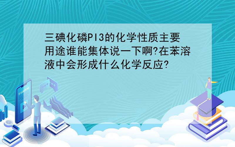 三碘化磷PI3的化学性质主要用途谁能集体说一下啊?在苯溶液中会形成什么化学反应?